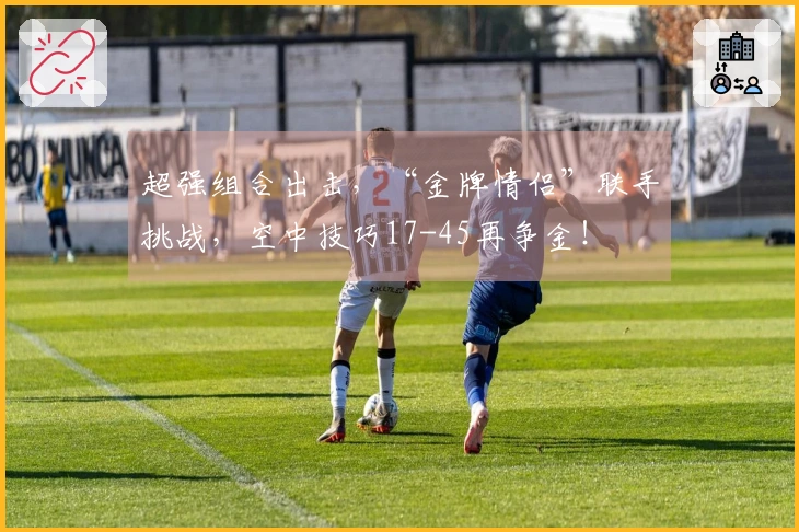 超强组合出击，“金牌情侣”联手挑战，空中技巧17-45再争金！