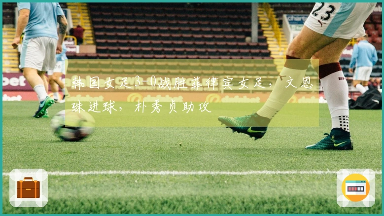 韩国女足3-0战胜菲律宾女足，文恩珠进球，朴秀贞助攻