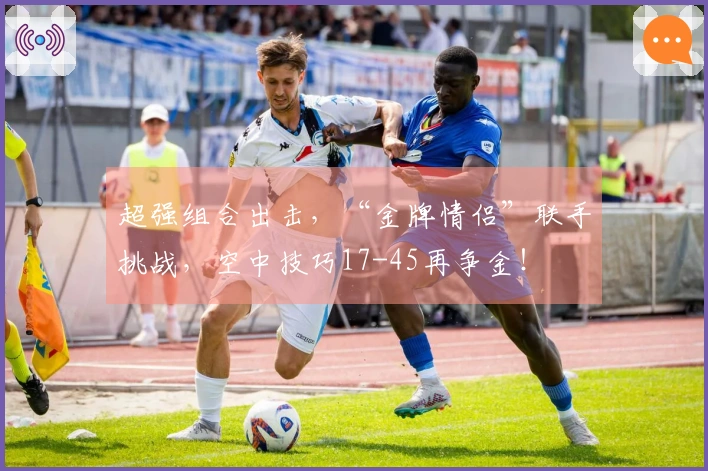 超强组合出击，“金牌情侣”联手挑战，空中技巧17-45再争金！