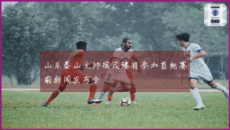 山东泰山主帅宿茂臻将参加首轮赛前新闻发布会