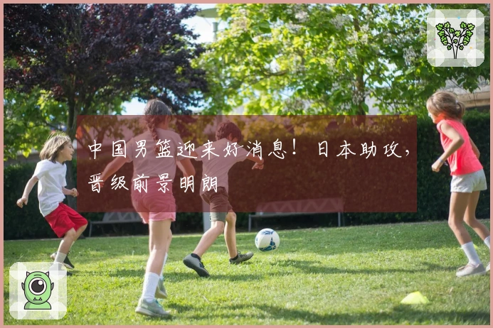 中国男篮迎来好消息！日本助攻，晋级前景明朗