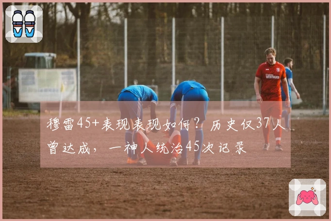 穆雷45+表现表现如何？历史仅37人曾达成，一神人统治45次记录