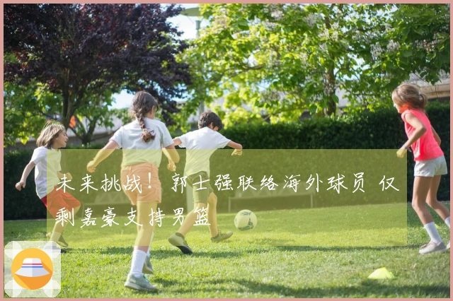 未来挑战！郭士强联络海外球员 仅剩嘉豪支持男篮