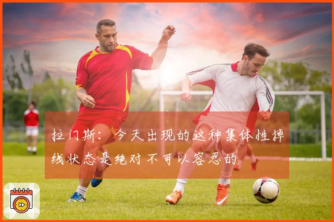 拉门斯：今天出现的这种集体性掉线状态是绝对不可以容忍的