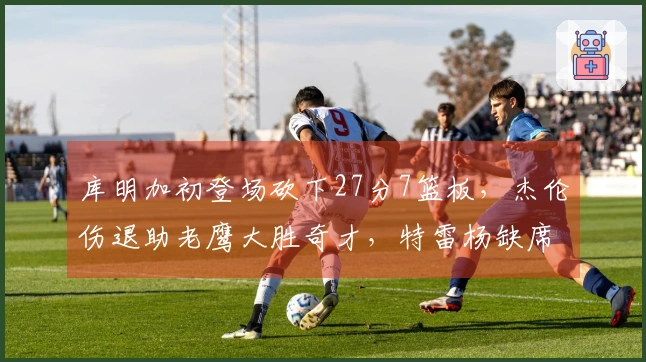 库明加初登场砍下27分7篮板，杰伦伤退助老鹰大胜奇才，特雷杨缺席对战旧主