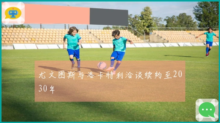 尤文图斯与洛卡特利洽谈续约至2030年