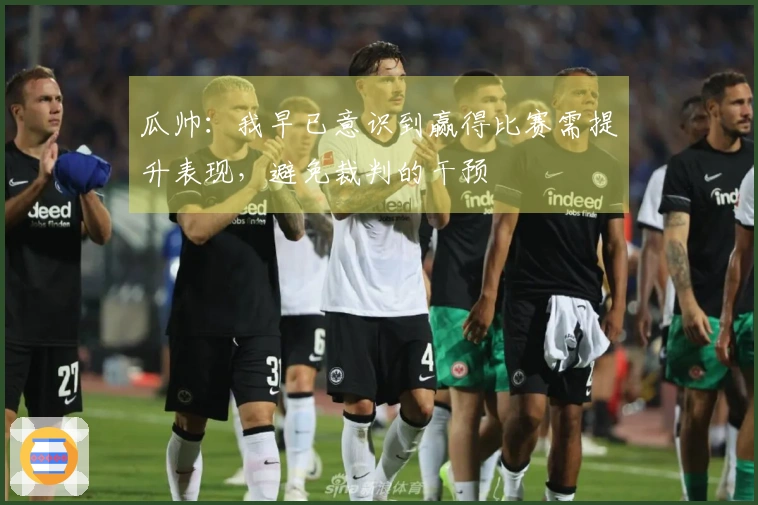 瓜帅：我早已意识到赢得比赛需提升表现，避免裁判的干预