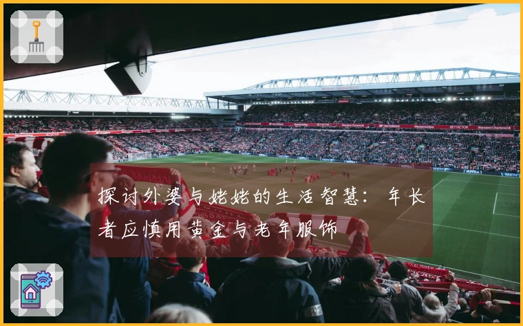 探讨外婆与姥姥的生活智慧：年长者应慎用黄金与老年服饰