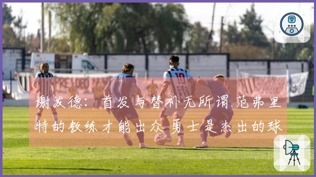 谢泼德：首发与替补无所谓 范弗里特的教练才能出众 勇士是杰出的球队