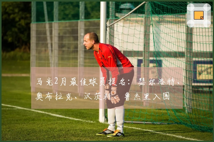 马竞2月最佳球员提名：瑟尔洛特、奥布拉克、汉茨科、鲁杰里入围