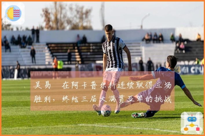 吴易昺在阿卡普尔科连续取得三场胜利，终结三届大满贯亚军的挑战！