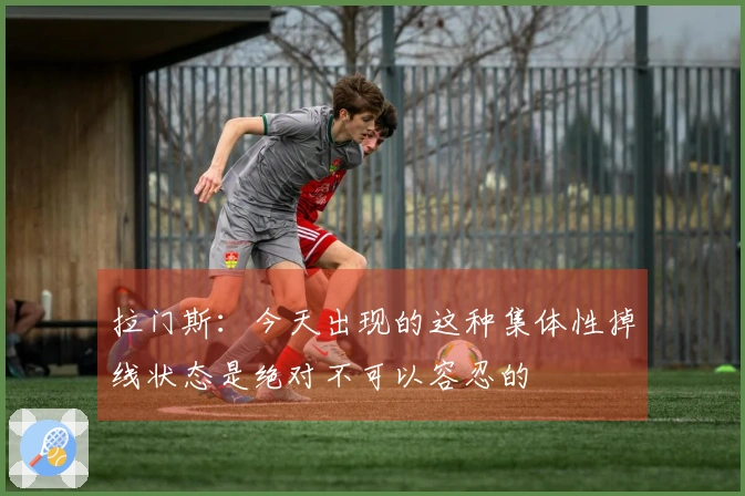 拉门斯：今天出现的这种集体性掉线状态是绝对不可以容忍的