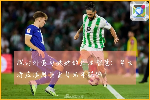 探讨外婆与姥姥的生活智慧：年长者应慎用黄金与老年服饰