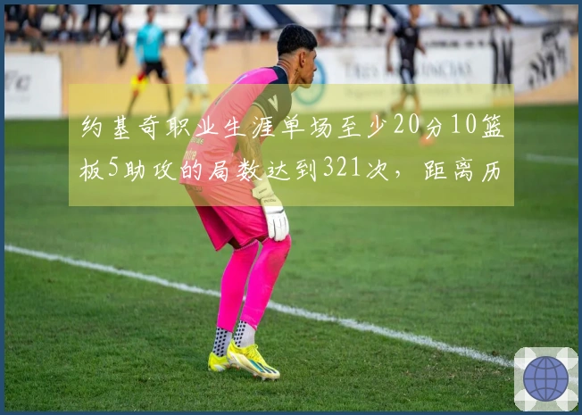约基奇职业生涯单场至少20分10篮板5助攻的局数达到321次，距离历史第一的天勾只差1场