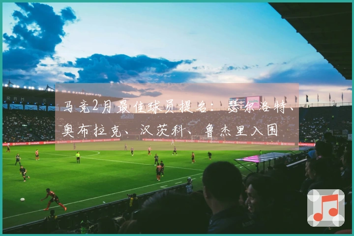 马竞2月最佳球员提名：瑟尔洛特、奥布拉克、汉茨科、鲁杰里入围