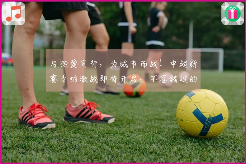 与热爱同行，为城市而战！中超新赛季的激战即将开启，不容错过的精彩瞬间