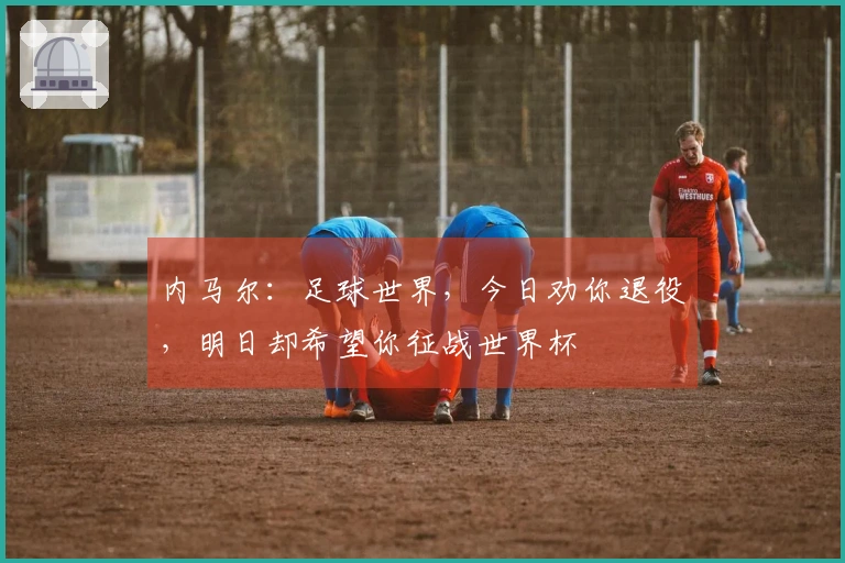 内马尔：足球世界，今日劝你退役，明日却希望你征战世界杯