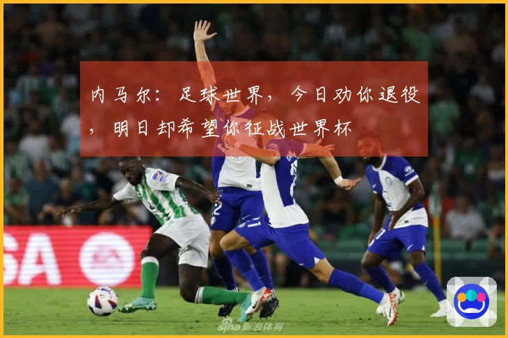 内马尔：足球世界，今日劝你退役，明日却希望你征战世界杯