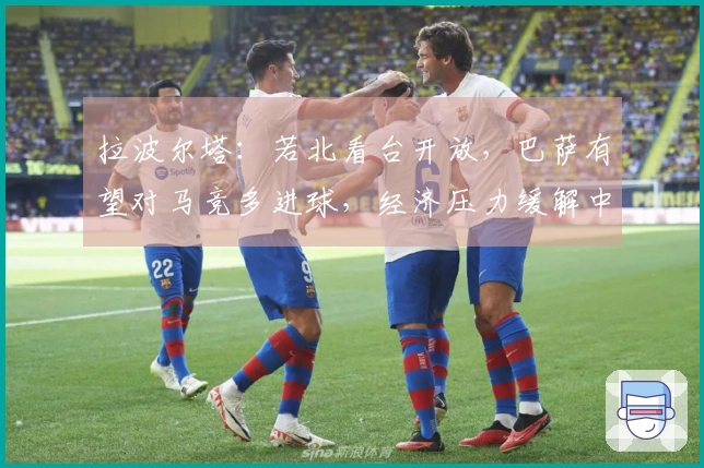 拉波尔塔：若北看台开放，巴萨有望对马竞多进球，经济压力缓解中