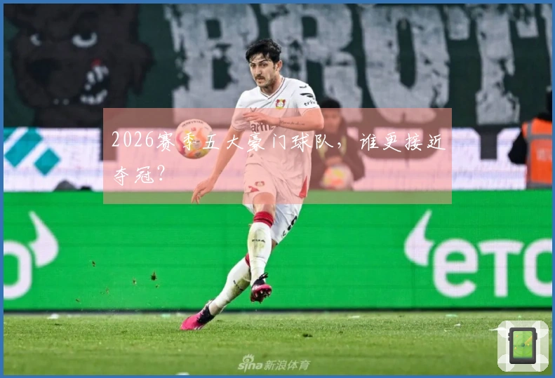 2026赛季五大豪门球队，谁更接近夺冠？