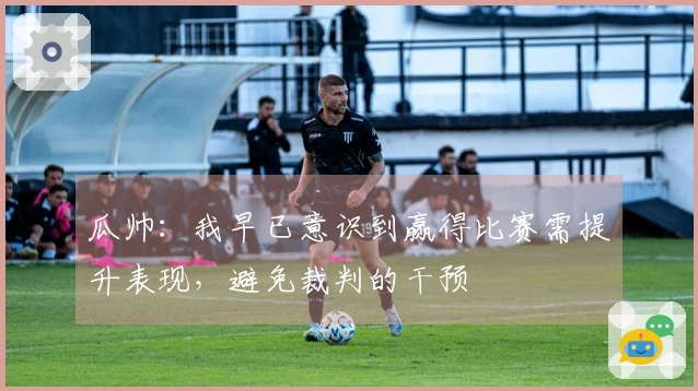 瓜帅：我早已意识到赢得比赛需提升表现，避免裁判的干预
