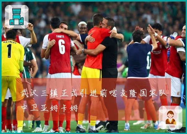 武汉三镇正式引进前喀麦隆国家队中卫亚姆卡姆