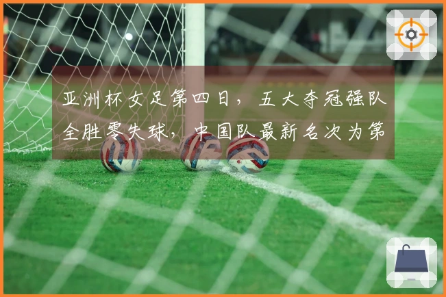 亚洲杯女足第四日，五大夺冠强队全胜零失球，中国队最新名次为第二