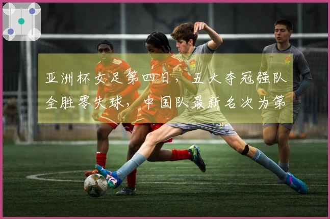 亚洲杯女足第四日，五大夺冠强队全胜零失球，中国队最新名次为第二