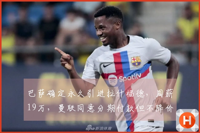 巴萨确定永久引进拉什福德，周薪19万，曼联同意分期付款但不降价！
