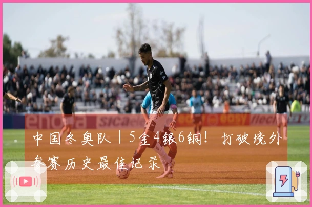 中国冬奥队｜5金4银6铜！打破境外参赛历史最佳记录